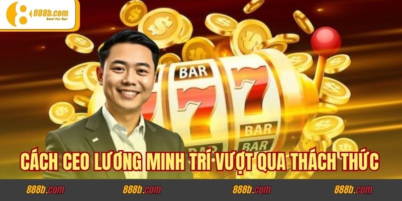Cách CEO Lương Minh Trí vượt qua thách thức