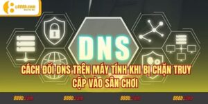 Cách Đổi DNS Trên Máy Tính Khi Bị Chặn Truy Cập Vào Sân Chơi