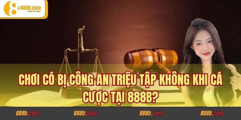 Chơi có bị công an triệu tập không khi cá cược tại 888B?