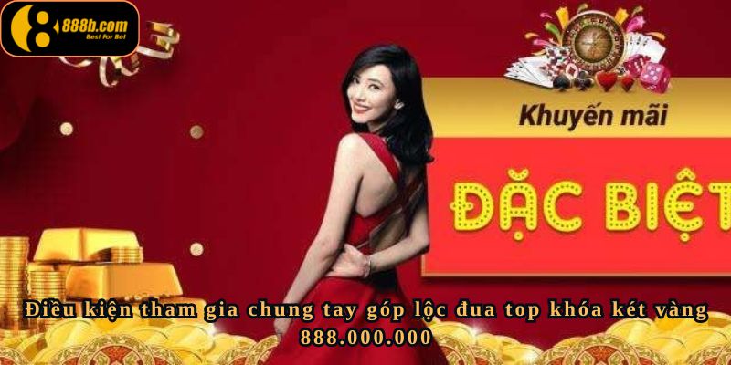 Chung tay góp lộc đua top khóa két vàng 888.000.000 – Cơ Hội Trúng 888 Triệu Đồng 3 Điều kiện tham gia chung tay góp lộc đua top khóa két vàng 888.000.000