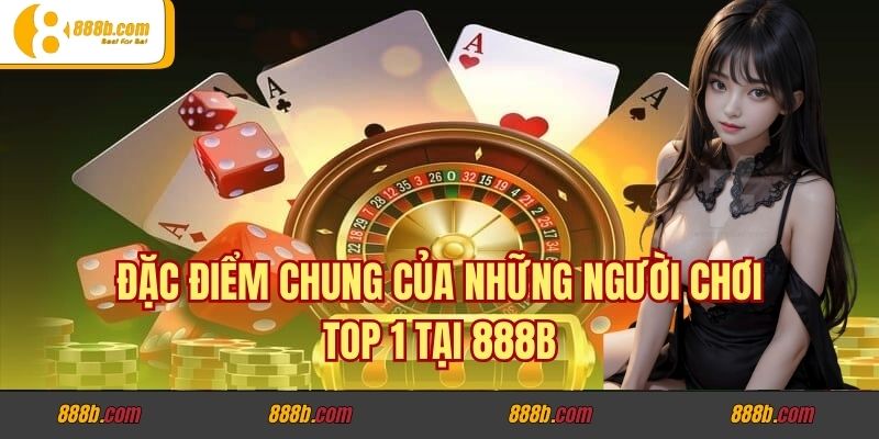 Cùng Xem Top Người Chơi Đỉnh Cao Top 1 Tại Nhà Cái 888b 3 Đặc điểm chung của những người chơi top 1 tại 888b