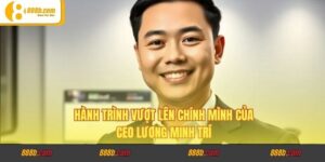 Hành Trình Vượt Lên Chính Mình Của CEO Lương Minh Trí