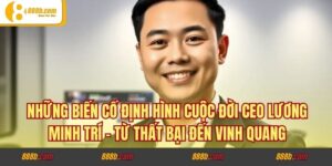 Những Biến Cố Định Hình Cuộc Đời CEO Lương Minh Trí - Từ Thất Bại Đến Vinh Quang