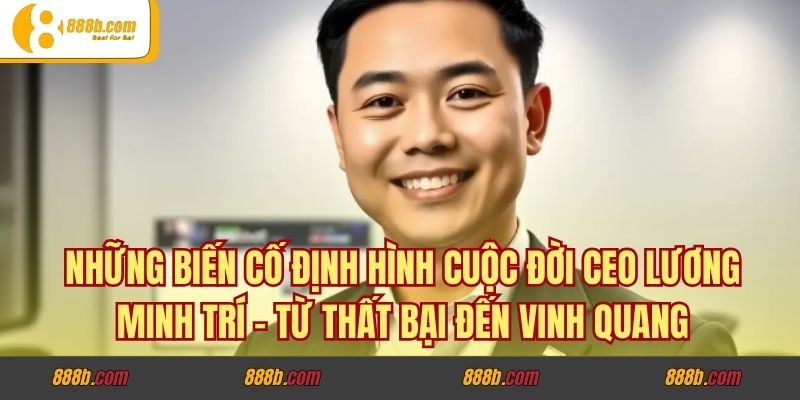 Những Biến Cố Định Hình Cuộc Đời CEO Lương Minh Trí - Từ Thất Bại Đến Vinh Quang