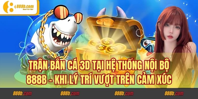 Những Trận Đánh Cược, Giải Thưởng Để Đời Của CEO Lương Minh Trí 3 Trận Bắn Cá 3D tại hệ thống nội bộ 888B – Khi lý trí vượt trên cảm xúc